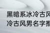 黑暗系冰冷古风男名字推荐 黑暗系冰冷古风男名字推荐有哪些