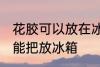 花胶可以放在冰箱冷藏室里吗 花胶不能把放冰箱