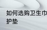 如何选购卫生巾护垫 怎么选购卫生巾护垫