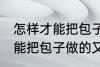 怎样才能把包子做的又白又软 如何才能把包子做的又白又软