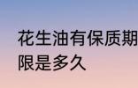 花生油有保质期限吗 花生油有保质期限是多久