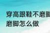 穿高跟鞋不磨脚的小窍门 穿高跟鞋不磨脚怎么做