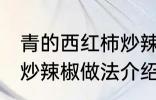 青的西红柿炒辣椒能吃吗 青的西红柿炒辣椒做法介绍