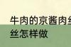 牛肉的京酱肉丝如何做 牛肉的京酱肉丝怎样做