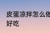 皮蛋凉拌怎么做好吃 皮蛋凉拌如何做好吃