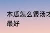 木瓜怎么煲汤才好喝 木瓜和什么煲汤最好
