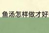 鱼汤怎样做才好吃 鱼汤如何做才好吃