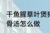 干鱼腥草叶煲猪骨汤 干鱼腥草叶煲猪骨汤怎么做