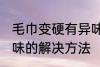 毛巾变硬有异味怎么办 毛巾变硬有异味的解决方法