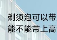 剃须泡可以带上高铁和地铁吗 剃须泡能不能带上高铁和地铁