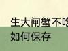生大闸蟹不吃怎么保存 生大闸蟹不吃如何保存
