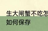 生大闸蟹不吃怎么保存 生大闸蟹不吃如何保存