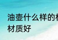 油壶什么样的材质的好 食用油壶什么材质好
