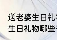 送老婆生日礼物什么有仪式感 送老婆生日礼物哪些有仪式感