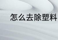 怎么去除塑料味 如何去除塑料味