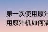 第一次使用原汁机怎样清洗 第一次使用原汁机如何清洗