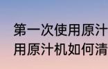 第一次使用原汁机怎样清洗 第一次使用原汁机如何清洗
