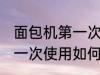 面包机第一次使用怎么清洗 面包机第一次使用如何清洗