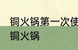 铜火锅第一次使用怎么清洗 如何清洗铜火锅