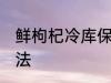 鲜枸杞冷库保存方法 鲜枸杞的保存方法