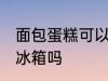 面包蛋糕可以放冰箱吗 面包蛋糕能放冰箱吗