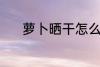 萝卜晒干怎么切 晒萝卜的切法