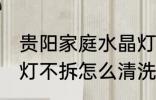 贵阳家庭水晶灯不拆的清洗方法 水晶灯不拆怎么清洗