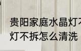 贵阳家庭水晶灯不拆的清洗方法 水晶灯不拆怎么清洗