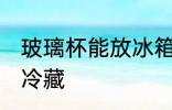 玻璃杯能放冰箱冷藏吗 玻璃杯能不能冷藏
