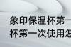象印保温杯第一次使用清洗 象印保温杯第一次使用怎样清洗