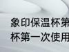 象印保温杯第一次使用清洗 象印保温杯第一次使用怎样清洗