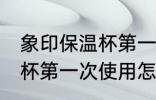 象印保温杯第一次使用清洗 象印保温杯第一次使用怎样清洗