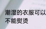 潮湿的衣服可以熨烫吗 潮湿的衣服能不能熨烫