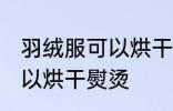 羽绒服可以烘干熨烫吗 羽绒服是否可以烘干熨烫