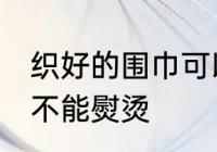 织好的围巾可以熨烫吗 织好的围巾能不能熨烫