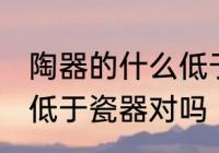 陶器的什么低于瓷器 陶器的烧成温度低于瓷器对吗