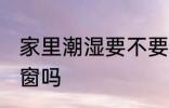 家里潮湿要不要关窗 家里潮湿需要关窗吗
