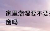 家里潮湿要不要关窗 家里潮湿需要关窗吗