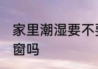 家里潮湿要不要关窗 家里潮湿需要关窗吗