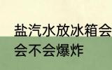 盐汽水放冰箱会爆炸吗 盐汽水放冰箱会不会爆炸