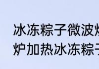 冰冻粽子微波炉如何解冻 怎么用微波炉加热冰冻粽子
