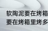 软陶泥要在烤箱里烤多长时间 软陶泥要在烤箱里烤多久