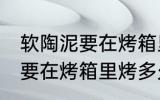 软陶泥要在烤箱里烤多长时间 软陶泥要在烤箱里烤多久