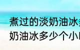 煮过的淡奶油冰多久才能用 煮过的淡奶油冰多少个小时才能用