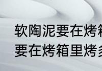 软陶泥要在烤箱里烤多长时间 软陶泥要在烤箱里烤多久