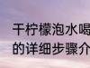 干柠檬泡水喝的正确方法 干柠檬泡水的详细步骤介绍