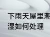 下雨天屋里潮湿怎么办 下雨天屋里潮湿如何处理