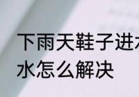 下雨天鞋子进水怎么办 下雨天鞋子进水怎么解决