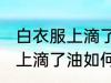 白衣服上滴了油怎么清洗干净 白衣服上滴了油如何清洗干净
