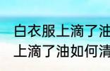 白衣服上滴了油怎么清洗干净 白衣服上滴了油如何清洗干净